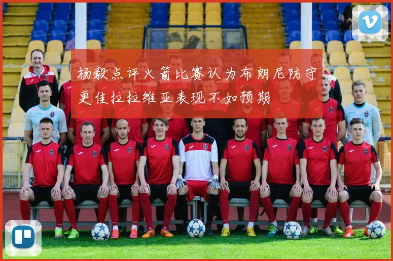 杨毅点评火箭比赛认为布朗尼防守更佳拉拉维亚表现不如预期