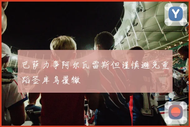 巴萨力争阿尔瓦雷斯但谨慎避免重蹈签库鸟覆辙