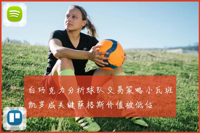 白巧克力分析球队交易策略小瓦班凯罗成关键萨格斯价值被低估