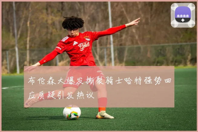 布伦森大爆发撕裂骑士哈特强势回应质疑引发热议