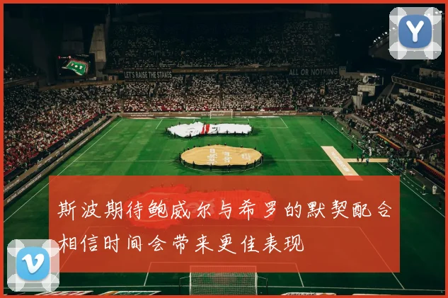 斯波期待鲍威尔与希罗的默契配合相信时间会带来更佳表现