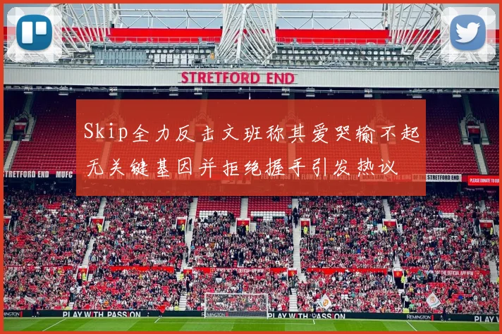 Skip全力反击文班称其爱哭输不起无关键基因并拒绝握手引发热议