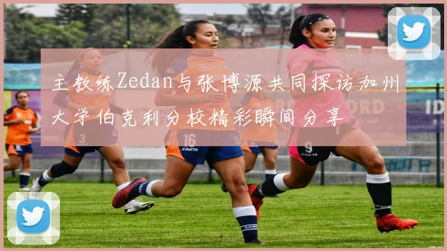主教练Zedan与张博源共同探访加州大学伯克利分校精彩瞬间分享