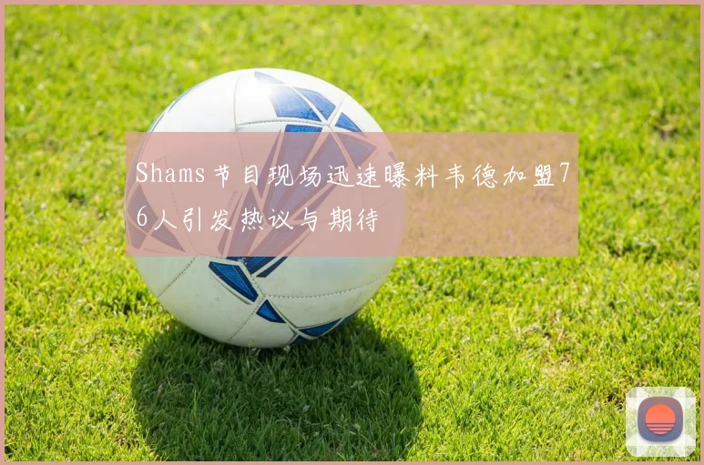 Shams节目现场迅速曝料韦德加盟76人引发热议与期待