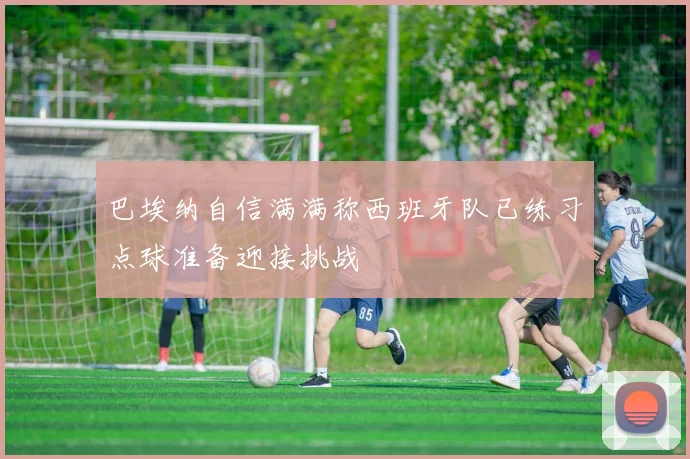 巴埃纳自信满满称西班牙队已练习点球准备迎接挑战