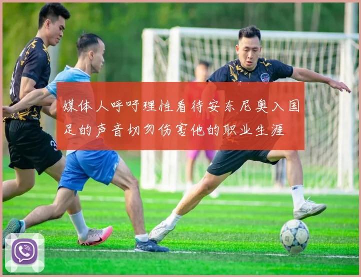 媒体人呼吁理性看待安东尼奥入国足的声音切勿伤害他的职业生涯