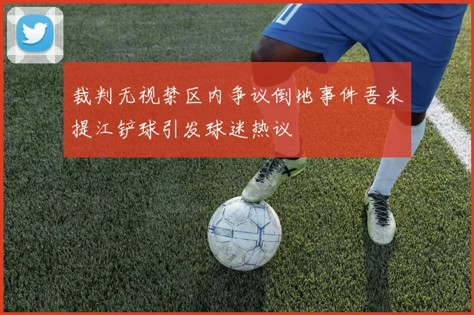 裁判无视禁区内争议倒地事件吾米提江铲球引发球迷热议