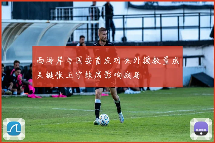 西海岸与国安首发对决外援数量成关键张玉宁缺席影响战局