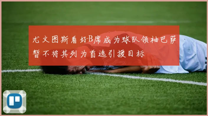 尤文图斯看好B席成为球队领袖巴萨暂不将其列为首选引援目标